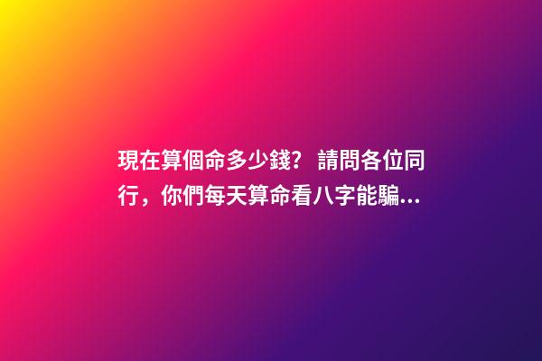 現在算個命多少錢？ 請問各位同行，你們每天算命看八字能騙多少錢？有什么技巧嗎？-第1張-觀點-玄機派